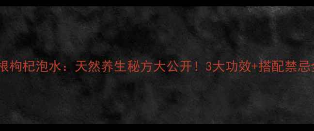 葛根枸杞泡水天然养生秘方大公开3大功效搭配禁忌全