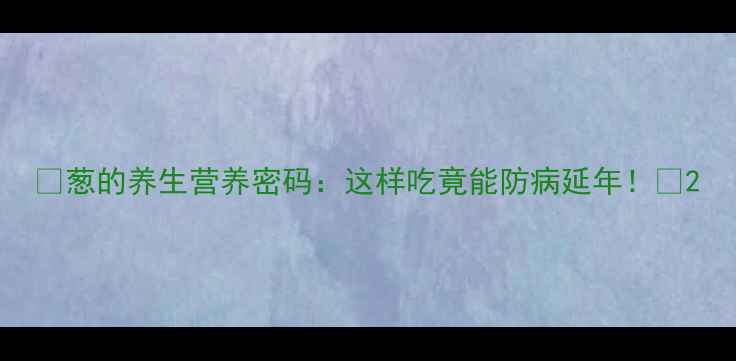 图片 🌿葱的养生营养密码：这样吃竟能防病延年！🌱2