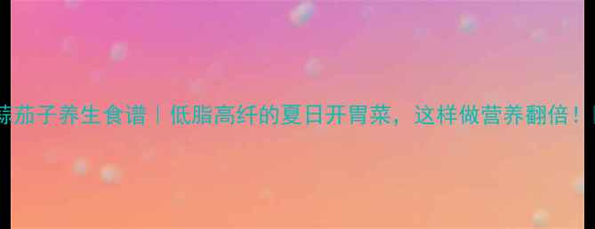 图片 🌿蒜茄子养生食谱｜低脂高纤的夏日开胃菜，这样做营养翻倍！🌿2