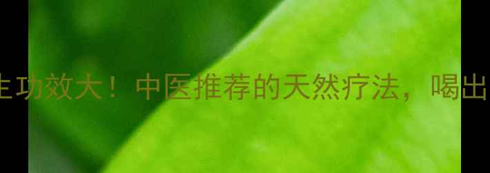 蒲公英的养生功效大中医推荐的天然疗法喝出健康好气色