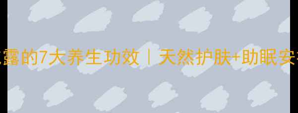 薰衣草纯露的7大养生功效天然护肤助眠安神全攻略