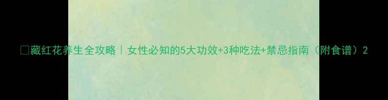 藏红花养生全攻略女性必知的5大功效3种吃法禁忌指南附食谱