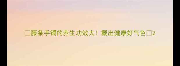 图片 🌿藤条手镯的养生功效大！戴出健康好气色🌿2