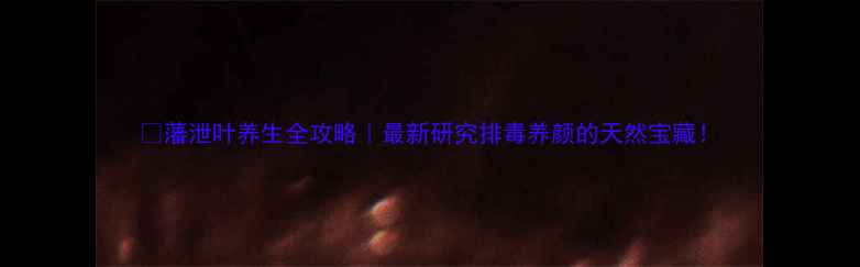 图片 🌿藩泄叶养生全攻略｜最新研究排毒养颜的天然宝藏！