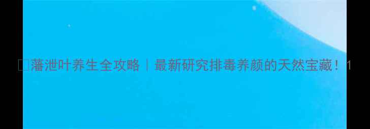 藩泄叶养生全攻略最新研究排毒养颜的天然宝藏