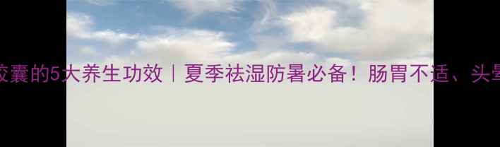 图片 🌿藿香正气胶囊的5大养生功效｜夏季祛湿防暑必备！肠胃不适、头晕乏力速看🌱