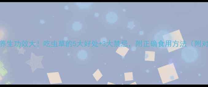 虫草养生功效大吃虫草的5大好处3大禁忌附正确食用方法附对比图
