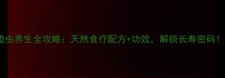 蛰虫养生全攻略天然食疗配方功效解锁长寿密码