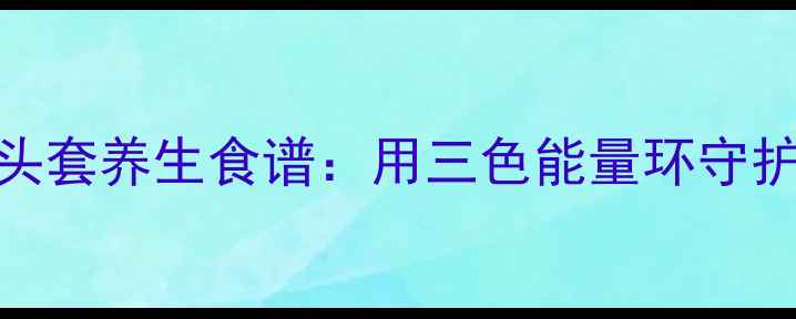 图片 🌿蜘蛛侠头套养生食谱：用三色能量环守护亚健康🌿