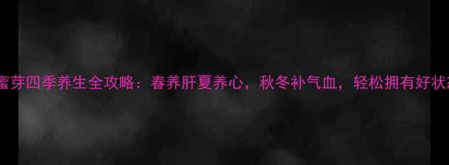 图片 🌿蜜芽四季养生全攻略：春养肝夏养心，秋冬补气血，轻松拥有好状态1