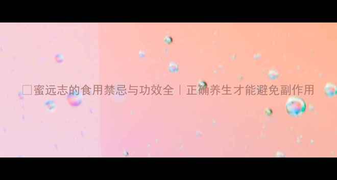 蜜远志的食用禁忌与功效全正确养生才能避免副作用