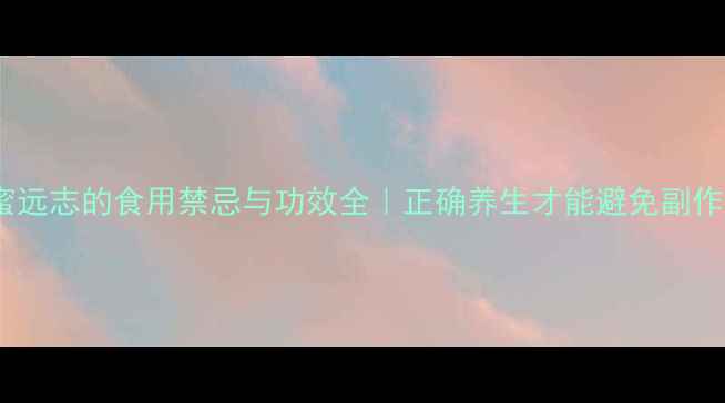 图片 🌿蜜远志的食用禁忌与功效全｜正确养生才能避免副作用1