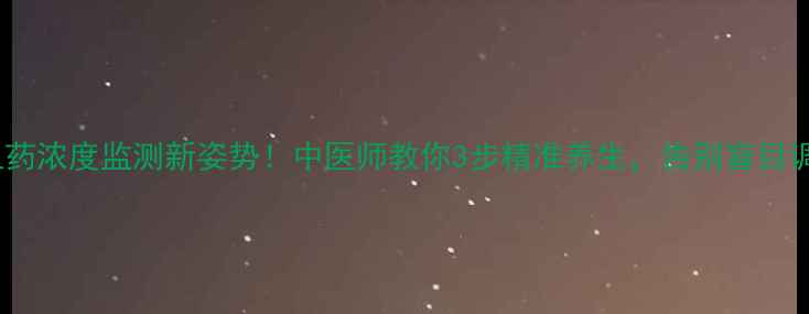 图片 🌿血药浓度监测新姿势！中医师教你3步精准养生，告别盲目调理1