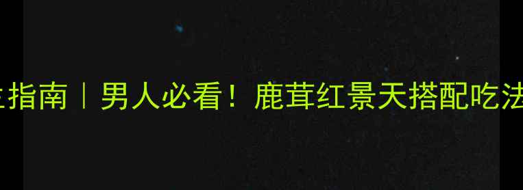 图片 🌿血鹿茸养生指南｜男人必看！鹿茸红景天搭配吃法+避坑攻略🔥