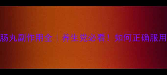 补裨益肠丸副作用全养生党必看如何正确服用不踩雷