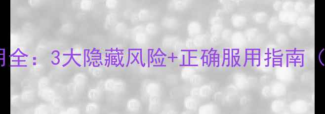 袋鼠精副作用全3大隐藏风险正确服用指南附避坑清单