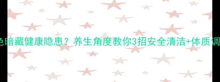 被罩掉色暗藏健康隐患养生角度教你3招安全清洁体质调理指南