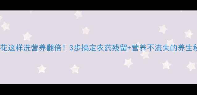 西兰花这样洗营养翻倍3步搞定农药残留营养不流失的养生秘诀