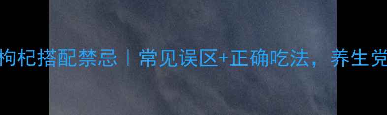 西洋参枸杞搭配禁忌常见误区正确吃法养生党必看