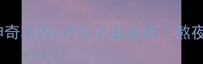 西洋参的8大神奇功效养生必备指南熬夜党亚健康必看