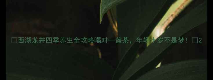 西湖龙井四季养生全攻略喝对一盏茶年轻十岁不是梦