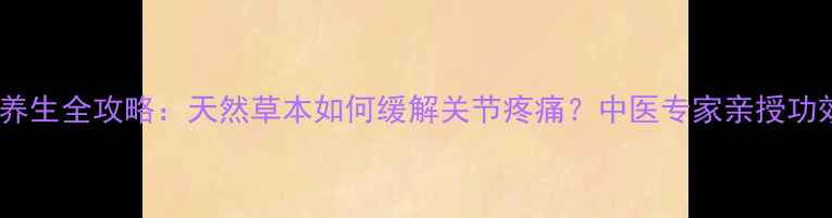 图片 🌿见风消养生全攻略：天然草本如何缓解关节疼痛？中医专家亲授功效与作用1