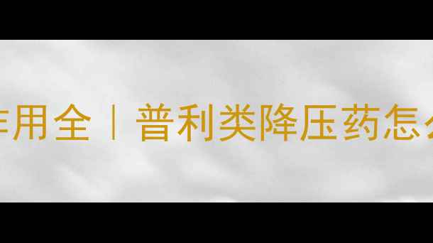 贝拉普利副作用全普利类降压药怎么吃更安全