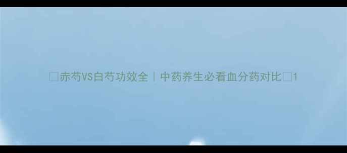 赤芍VS白芍功效全中药养生必看血分药对比