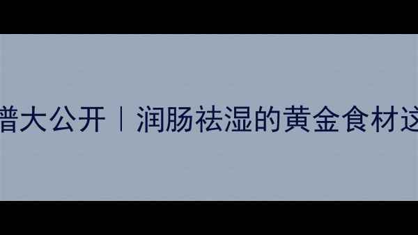 车前子养生食谱大公开润肠祛湿的黄金食材这样吃效果翻倍