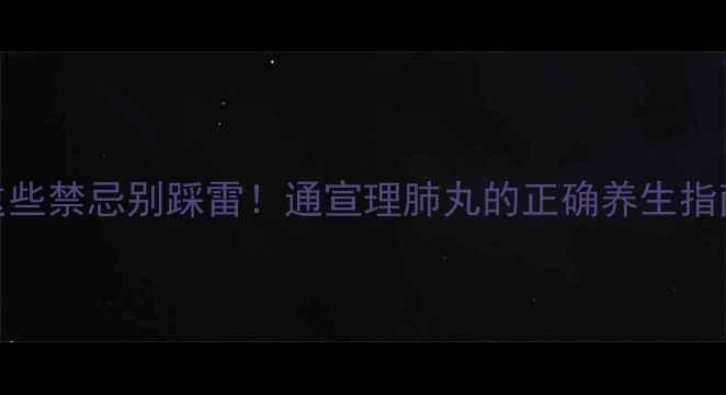 这些禁忌别踩雷通宣理肺丸的正确养生指南