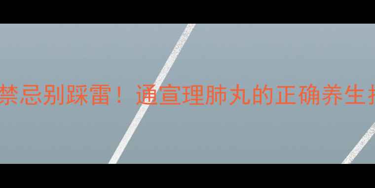 图片 🌿这些禁忌别踩雷！通宣理肺丸的正确养生指南💊2