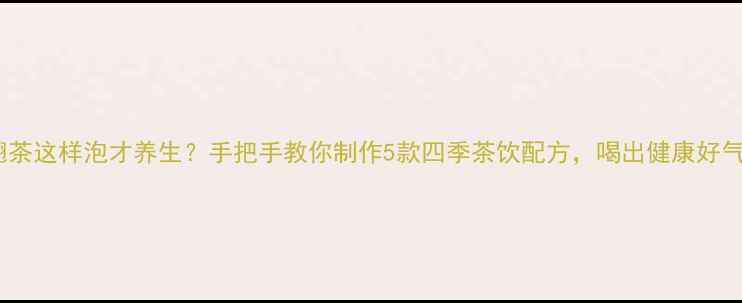 图片 🌿连翘茶这样泡才养生？手把手教你制作5款四季茶饮配方，喝出健康好气色！1