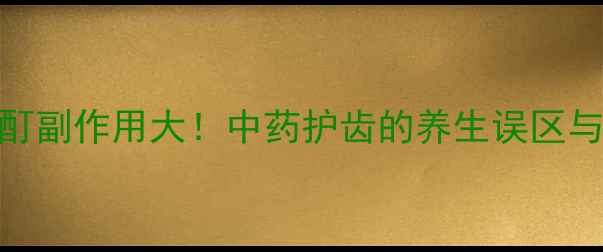 图片 🌿速效牙痛宁酊副作用大！中药护齿的养生误区与科学替代方案