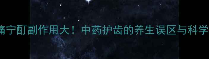 速效牙痛宁酊副作用大中药护齿的养生误区与科学替代方案