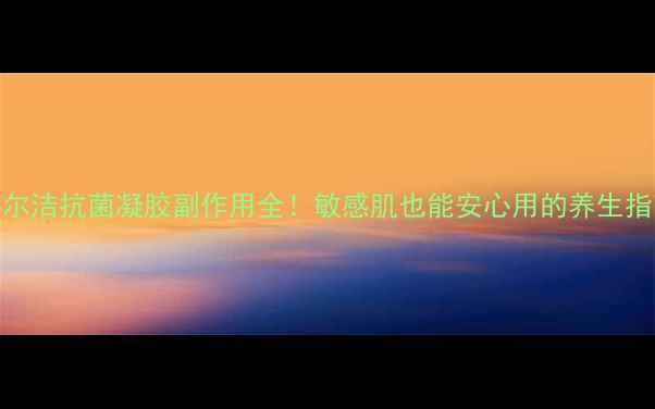 邦尔洁抗菌凝胶副作用全敏感肌也能安心用的养生指南