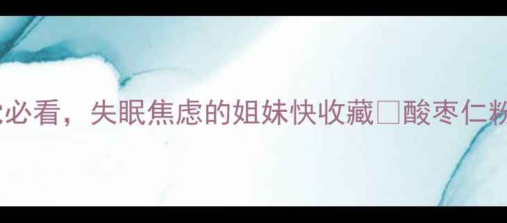 酸枣仁粉副作用全养生党必看失眠焦虑的姐妹快收藏酸枣仁粉养生误区中药调理睡眠质量