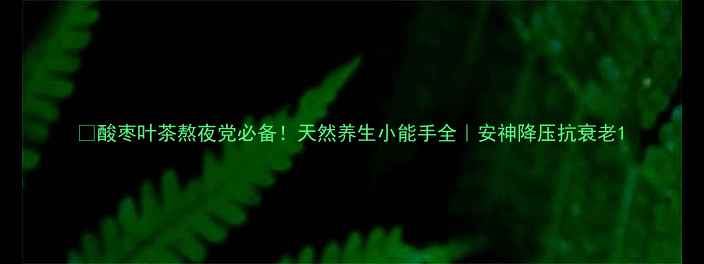 图片 🌿酸枣叶茶熬夜党必备！天然养生小能手全｜安神降压抗衰老1