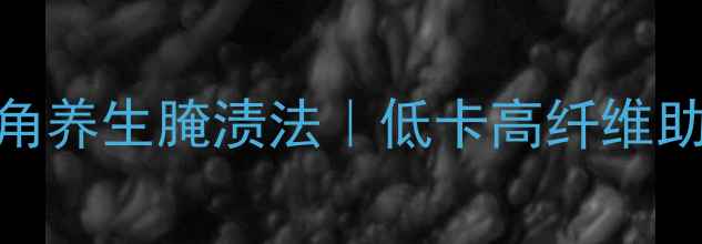 酸豆角养生腌渍法低卡高纤维助消化