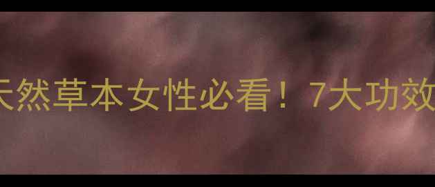 野扇花根养生秘籍天然草本女性必看7大功效3种搭配吃法大公开