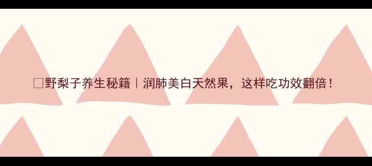 野梨子养生秘籍润肺美白天然果这样吃功效翻倍