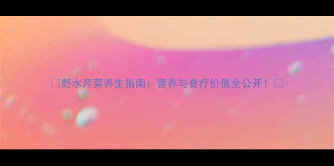 图片 🌿野水芹菜养生指南：营养与食疗价值全公开！🌱