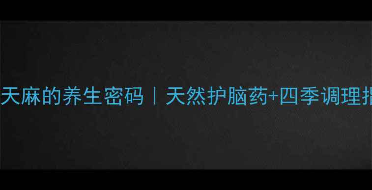 野生天麻的养生密码天然护脑药四季调理指南