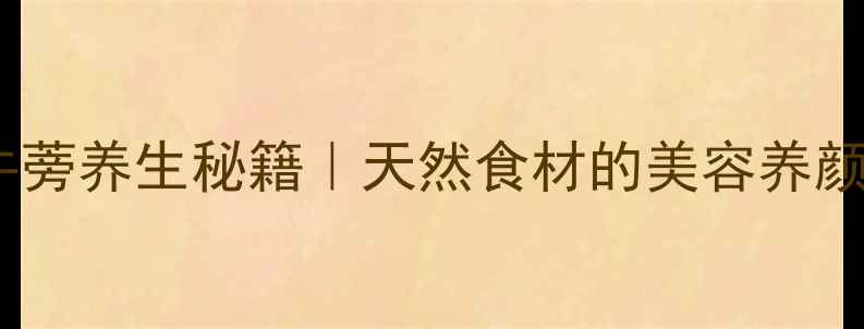 野生牛蒡养生秘籍天然食材的美容养颜功效全