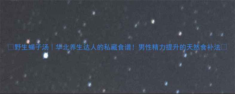 图片 🌿野生蝎子汤｜华北养生达人的私藏食谱！男性精力提升的天然食补法💪