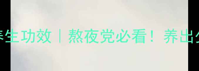 野生黑枸杞的7大养生功效熬夜党必看养出少女肌的秘诀在这