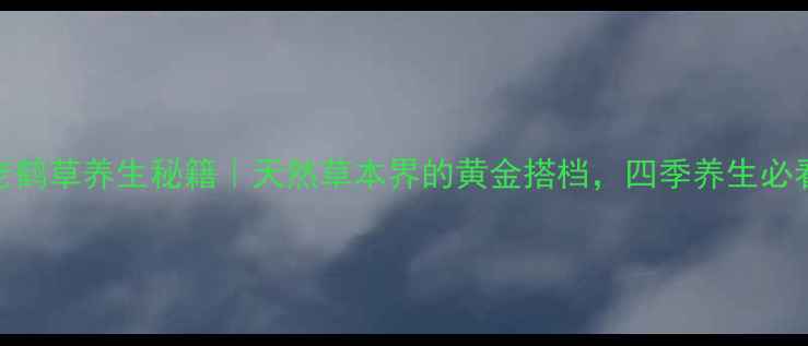 野老鹤草养生秘籍天然草本界的黄金搭档四季养生必看