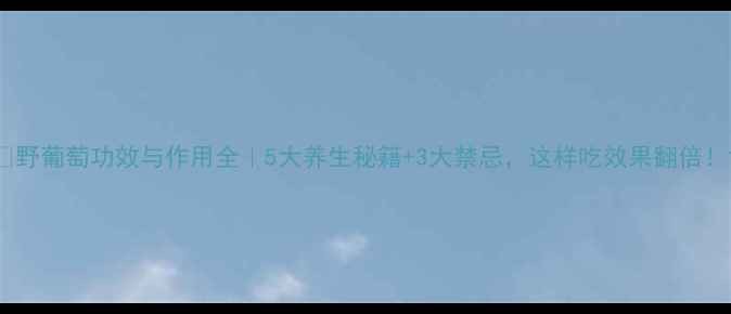 野葡萄功效与作用全5大养生秘籍3大禁忌这样吃效果翻倍