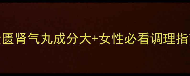 金匮肾气丸成分大女性必看调理指南