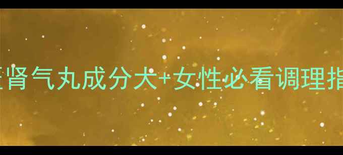 图片 🌿金匮肾气丸成分大+女性必看调理指南🌿1