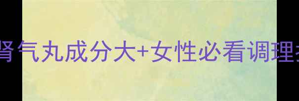 图片 🌿金匮肾气丸成分大+女性必看调理指南🌿2